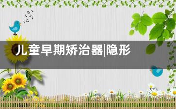儿童早期矫治器|隐形牙套罗慕和隐适美的区别是什么？价格都多少？